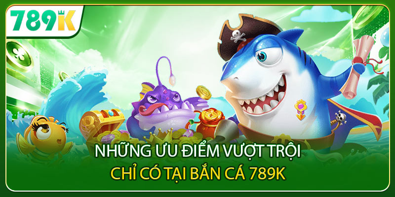 Những ưu điểm vượt trội chỉ có tại bắn cá 789K