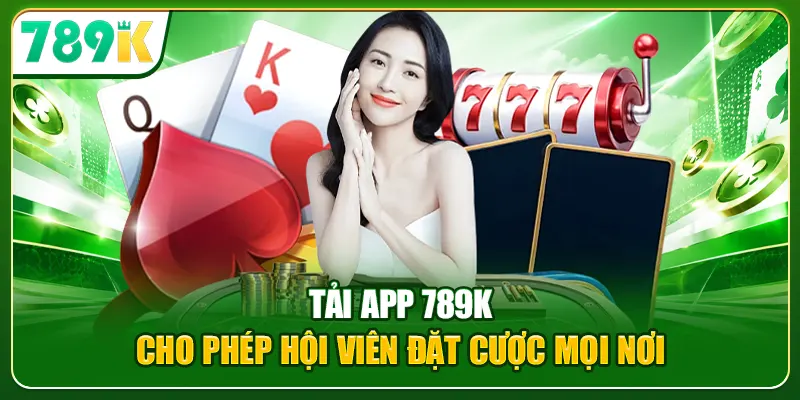 Tải app 789K cho phép hội viên đặt cược mọi nơi