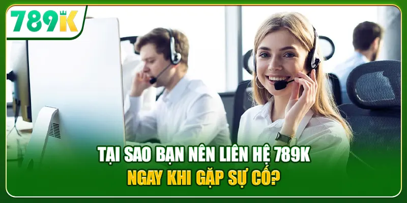 Tại sao bạn nên liên hệ 789K ngay khi gặp sự cố?