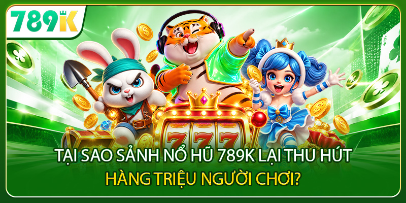 Tại sao sảnh nổ hũ 789K lại thu hút hàng triệu người chơi?